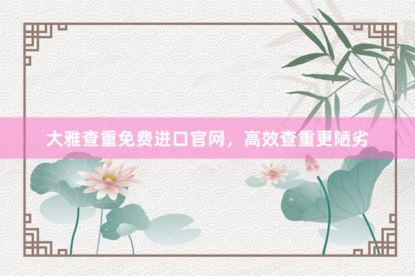 大雅查重免费进口官网，高效查重更陋劣