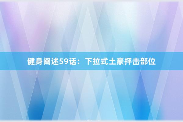 健身阐述59话：下拉式土豪抨击部位
